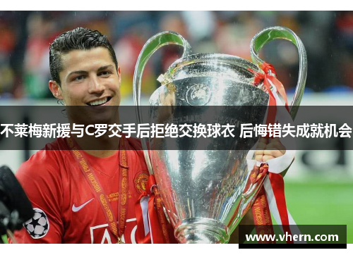 不莱梅新援与C罗交手后拒绝交换球衣 后悔错失成就机会